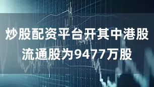 炒股配资平台开其中港股流通股为9477万股