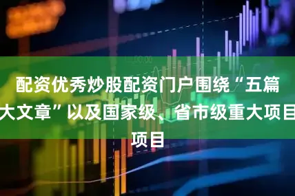配资优秀炒股配资门户围绕“五篇大文章”以及国家级、省市级重大项目