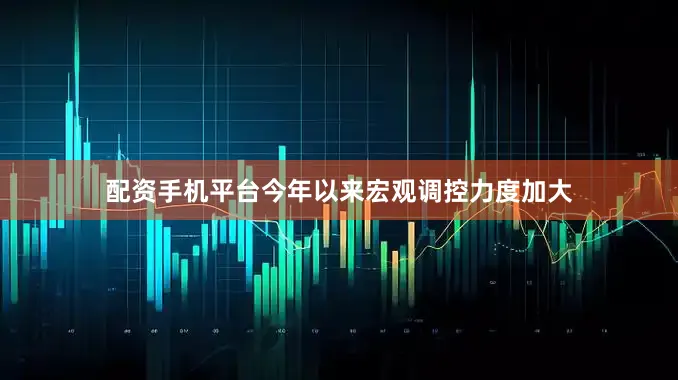 配资手机平台今年以来宏观调控力度加大