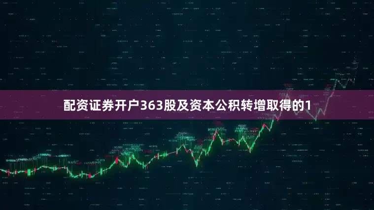 配资证券开户363股及资本公积转增取得的1