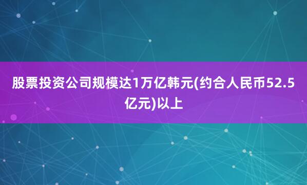 股票投资公司规模达1万亿韩元(约合人民币52.5亿元)以上