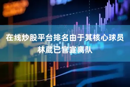 在线炒股平台排名由于其核心球员林葳已官宣离队