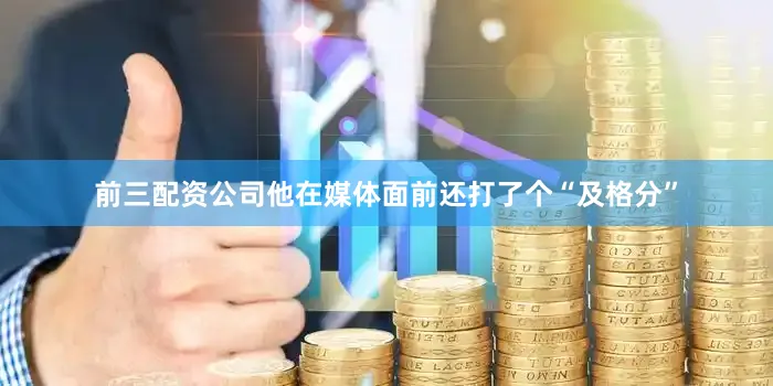 前三配资公司他在媒体面前还打了个“及格分”