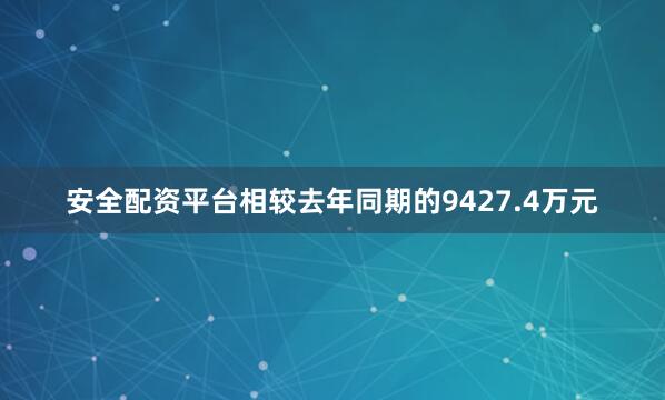 安全配资平台相较去年同期的9427.4万元