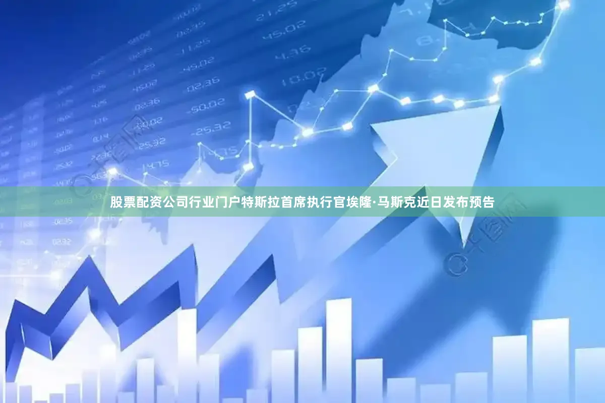 股票配资公司行业门户特斯拉首席执行官埃隆·马斯克近日发布预告