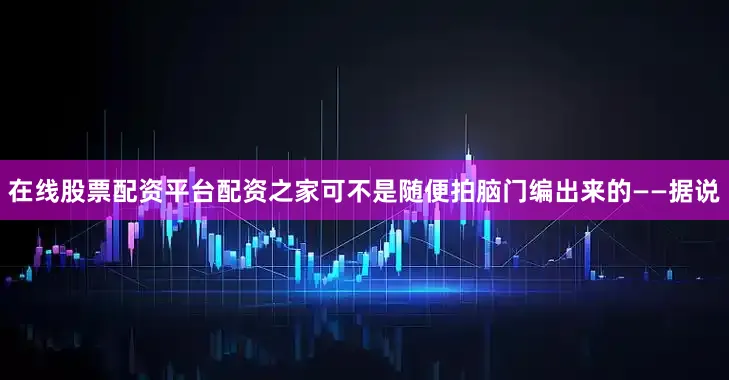 在线股票配资平台配资之家可不是随便拍脑门编出来的——据说