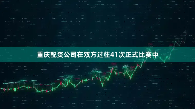 重庆配资公司在双方过往41次正式比赛中