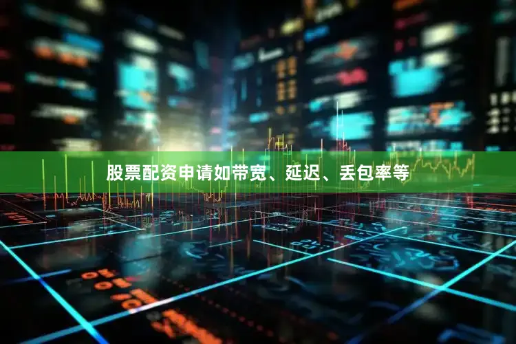 股票配资申请如带宽、延迟、丢包率等