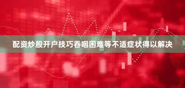 配资炒股开户技巧吞咽困难等不适症状得以解决
