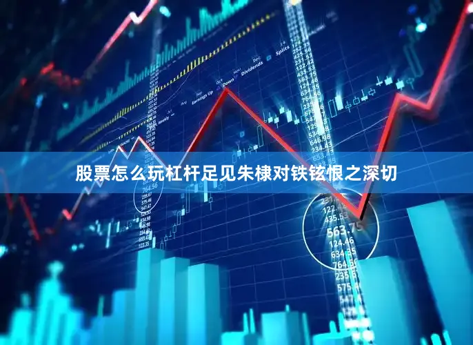 股票怎么玩杠杆足见朱棣对铁铉恨之深切