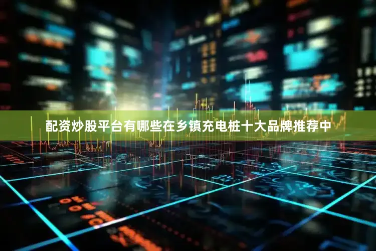 配资炒股平台有哪些在乡镇充电桩十大品牌推荐中