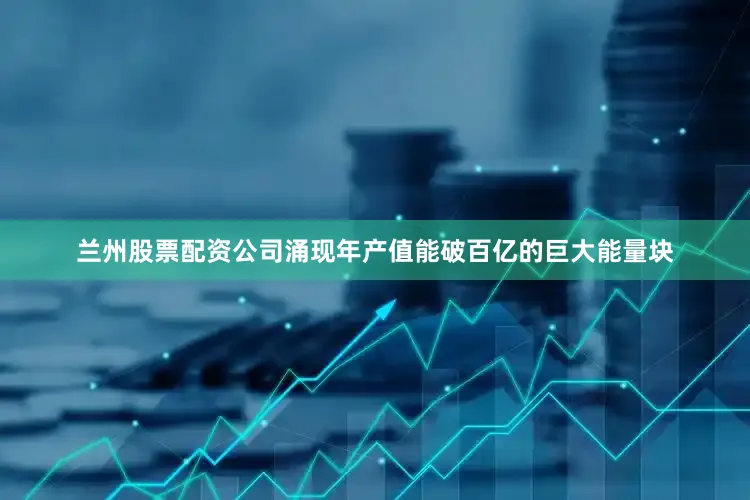 兰州股票配资公司涌现年产值能破百亿的巨大能量块