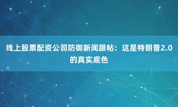 线上股票配资公司防御新闻跟帖：这是特朗普2.0的真实底色